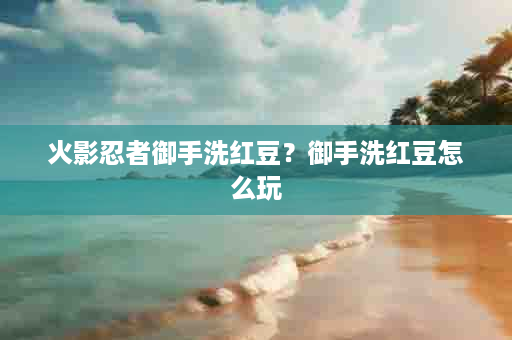 火影忍者御手洗红豆？御手洗红豆怎么玩