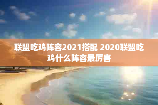 联盟吃鸡阵容2021搭配 2020联盟吃鸡什么阵容最厉害