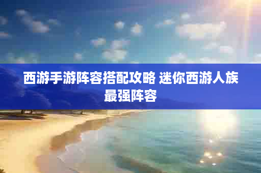 西游手游阵容搭配攻略 迷你西游人族最强阵容
