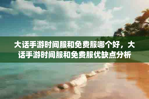 大话手游时间服和免费服哪个好，大话手游时间服和免费服优缺点分析
