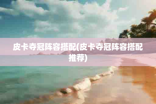 皮卡夺冠阵容搭配(皮卡夺冠阵容搭配推荐)