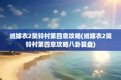 纸嫁衣2奘铃村第四章攻略(纸嫁衣2奘铃村第四章攻略八卦算盘)