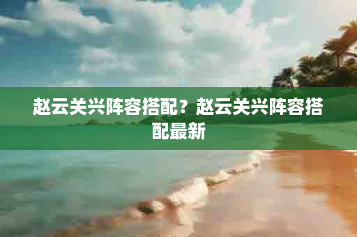 赵云关兴阵容搭配？赵云关兴阵容搭配最新