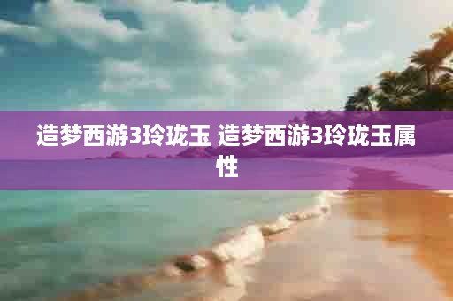 造梦西游3玲珑玉 造梦西游3玲珑玉属性