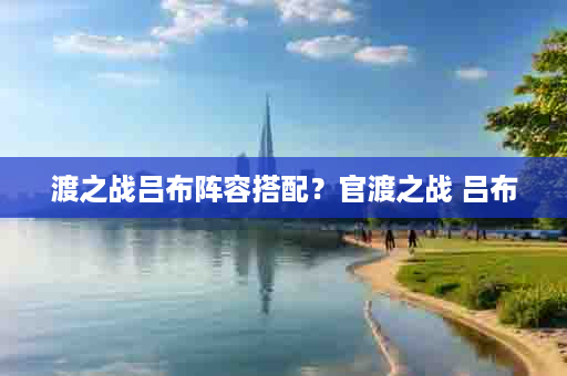 渡之战吕布阵容搭配？官渡之战 吕布