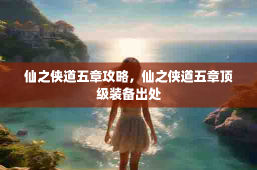 仙之侠道五章攻略，仙之侠道五章顶级装备出处