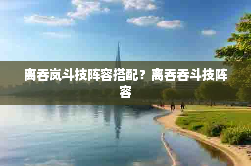 离吞岚斗技阵容搭配？离吞吞斗技阵容