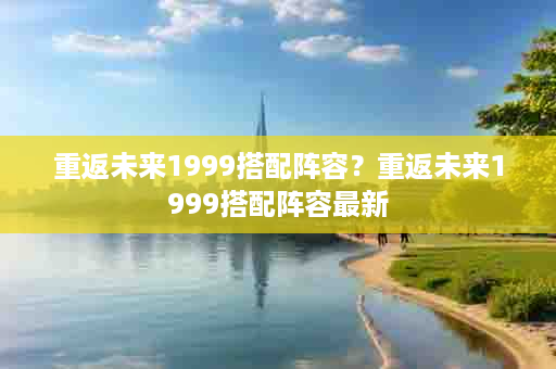 重返未来1999搭配阵容？重返未来1999搭配阵容最新
