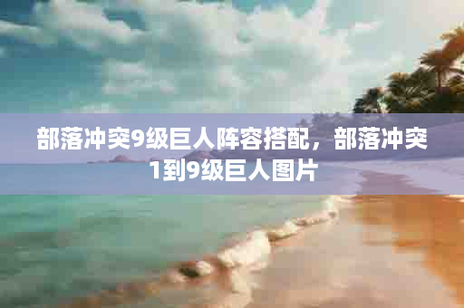 部落冲突9级巨人阵容搭配，部落冲突1到9级巨人图片
