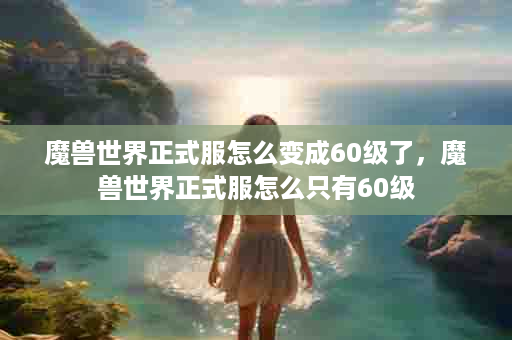 魔兽世界正式服怎么变成60级了，魔兽世界正式服怎么只有60级