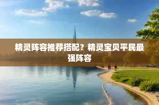 精灵阵容推荐搭配？精灵宝贝平民最强阵容