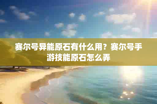 赛尔号异能原石有什么用？赛尔号手游技能原石怎么弄