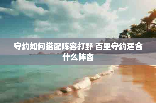 守约如何搭配阵容打野 百里守约适合什么阵容
