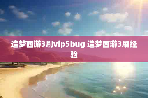 造梦西游3刷vip5bug 造梦西游3刷经验