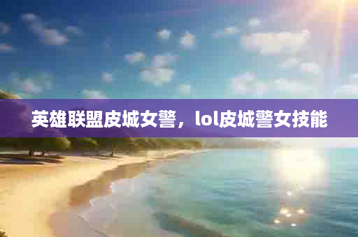 英雄联盟皮城女警，lol皮城警女技能