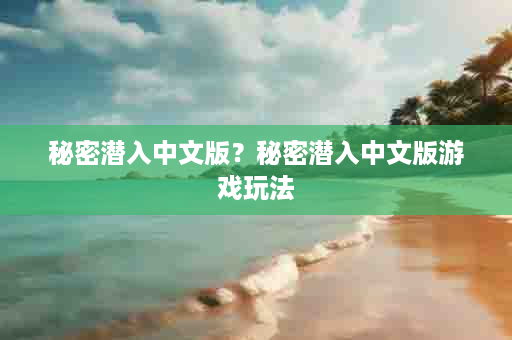 秘密潜入中文版？秘密潜入中文版游戏玩法