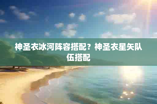神圣衣冰河阵容搭配？神圣衣星矢队伍搭配