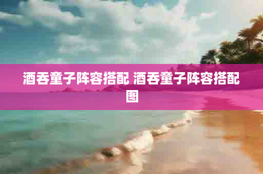 酒吞童子阵容搭配 酒吞童子阵容搭配图