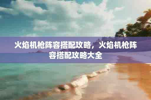 火焰机枪阵容搭配攻略，火焰机枪阵容搭配攻略大全