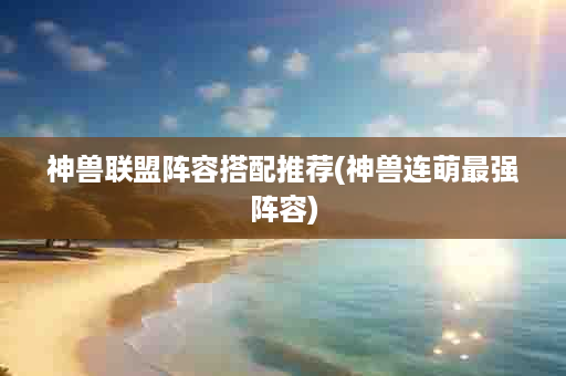 神兽联盟阵容搭配推荐(神兽连萌最强阵容)