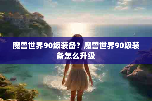 魔兽世界90级装备？魔兽世界90级装备怎么升级