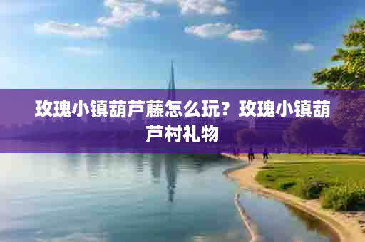 玫瑰小镇葫芦藤怎么玩？玫瑰小镇葫芦村礼物