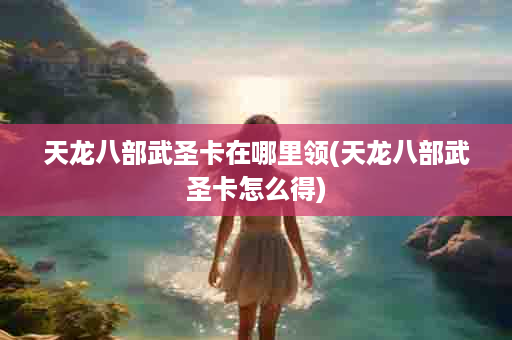 天龙八部武圣卡在哪里领(天龙八部武圣卡怎么得)