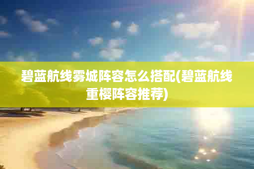 碧蓝航线雾城阵容怎么搭配(碧蓝航线重樱阵容推荐)