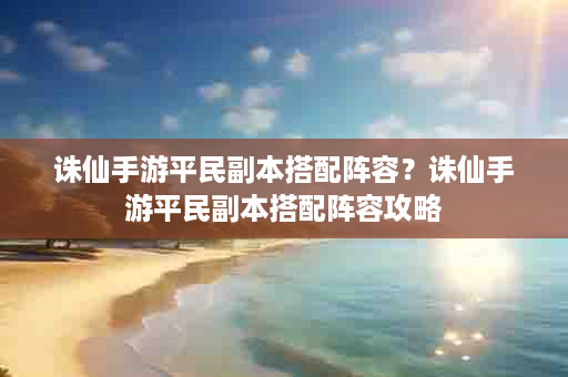 诛仙手游平民副本搭配阵容？诛仙手游平民副本搭配阵容攻略