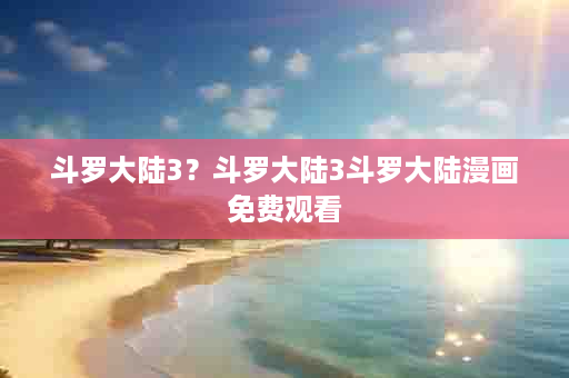 斗罗大陆3？斗罗大陆3斗罗大陆漫画免费观看