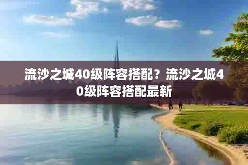 流沙之城40级阵容搭配？流沙之城40级阵容搭配最新