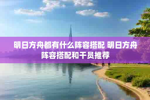 明日方舟都有什么阵容搭配 明日方舟阵容搭配和干员推荐