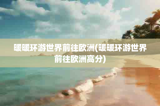 暖暖环游世界前往欧洲(暖暖环游世界前往欧洲高分)