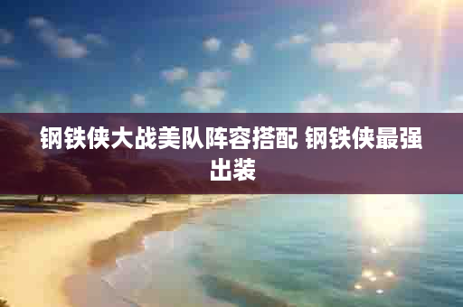 钢铁侠大战美队阵容搭配 钢铁侠最强出装