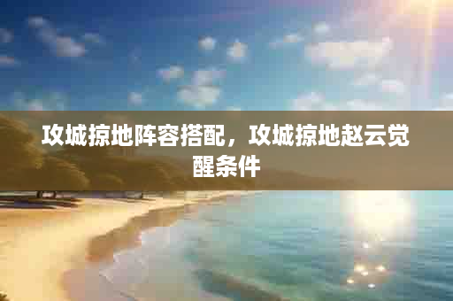 攻城掠地阵容搭配，攻城掠地赵云觉醒条件