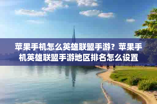 苹果手机怎么英雄联盟手游？苹果手机英雄联盟手游地区排名怎么设置