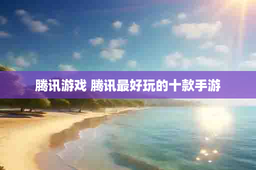 腾讯游戏 腾讯最好玩的十款手游