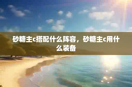 砂糖主c搭配什么阵容，砂糖主c用什么装备