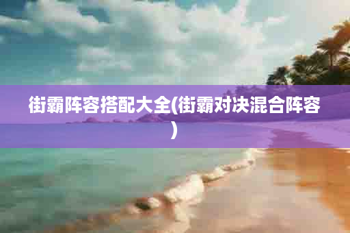 街霸阵容搭配大全(街霸对决混合阵容)