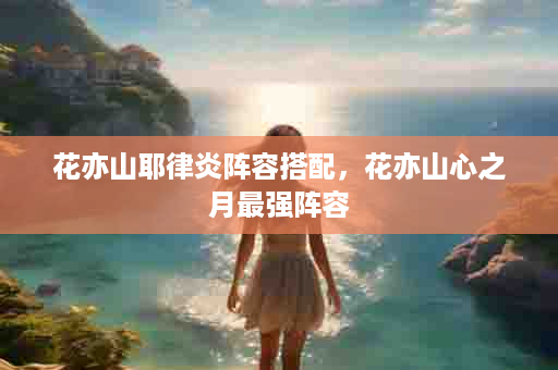 花亦山耶律炎阵容搭配，花亦山心之月最强阵容