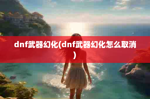 dnf武器幻化(dnf武器幻化怎么取消)