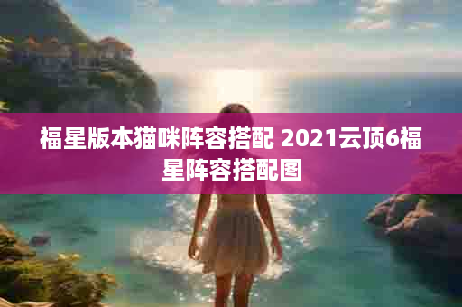 福星版本猫咪阵容搭配 2021云顶6福星阵容搭配图