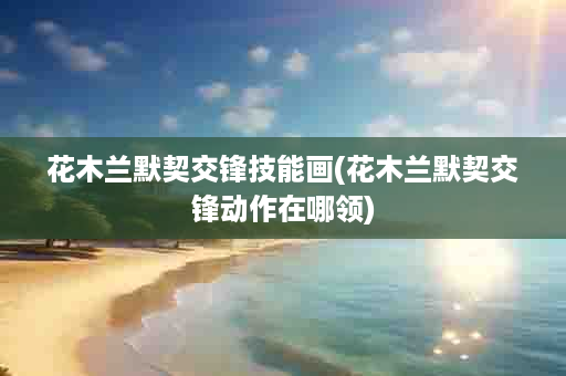 花木兰默契交锋技能画(花木兰默契交锋动作在哪领)