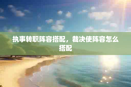 执事转职阵容搭配，裁决使阵容怎么搭配