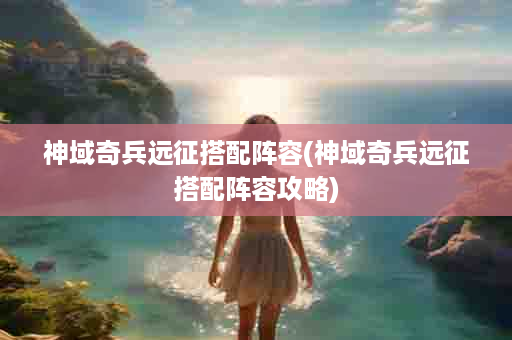 神域奇兵远征搭配阵容(神域奇兵远征搭配阵容攻略)