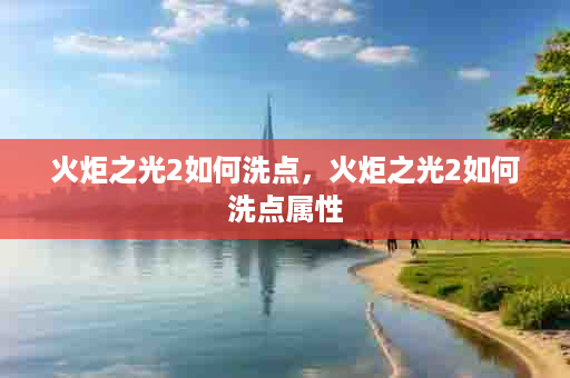 火炬之光2如何洗点，火炬之光2如何洗点属性