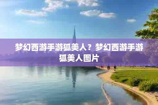 梦幻西游手游狐美人？梦幻西游手游狐美人图片