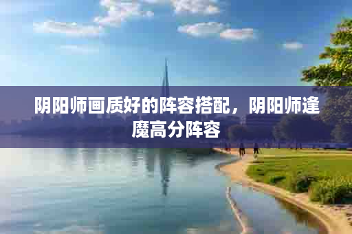 阴阳师画质好的阵容搭配，阴阳师逢魔高分阵容