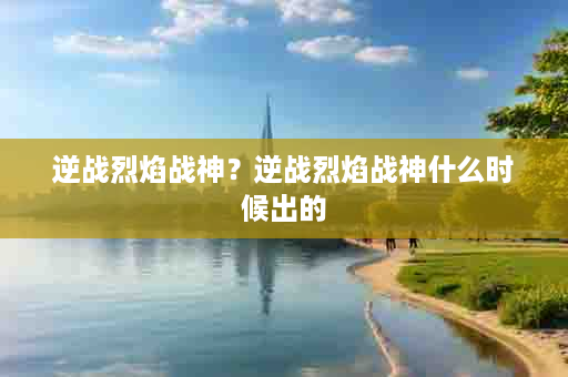 逆战烈焰战神？逆战烈焰战神什么时候出的