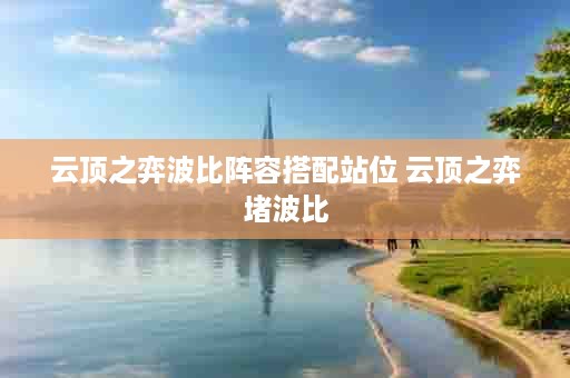 云顶之弈波比阵容搭配站位 云顶之弈堵波比